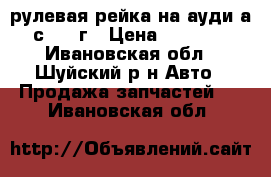 рулевая рейка на ауди а6 с 2004г › Цена ­ 13 500 - Ивановская обл., Шуйский р-н Авто » Продажа запчастей   . Ивановская обл.